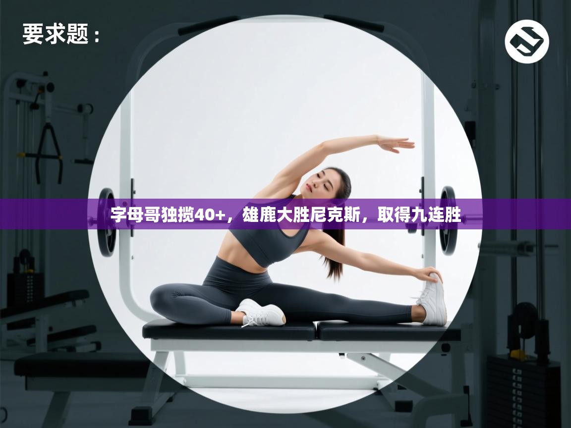 字母哥独揽40+，雄鹿大胜尼克斯，取得九连胜  第1张