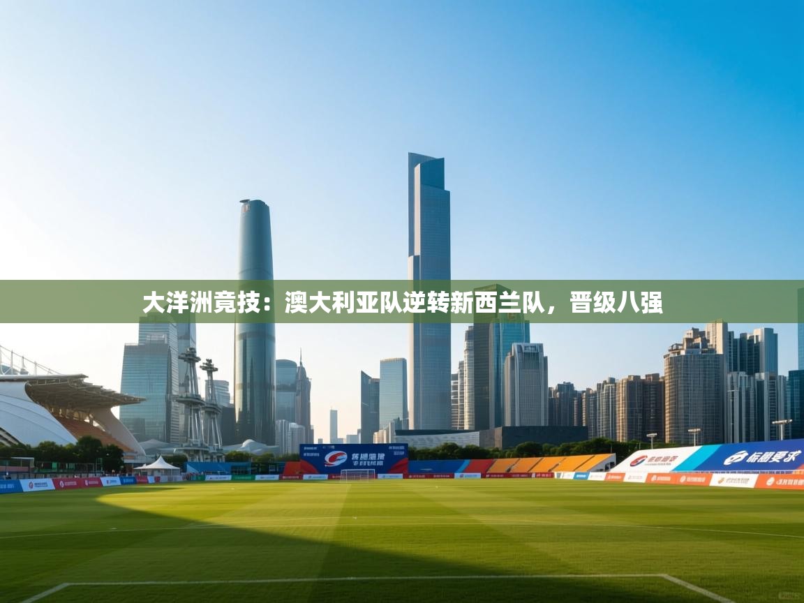 大洋洲竟技:澳大利亚队逆转新西兰队,晋级八强 第1张