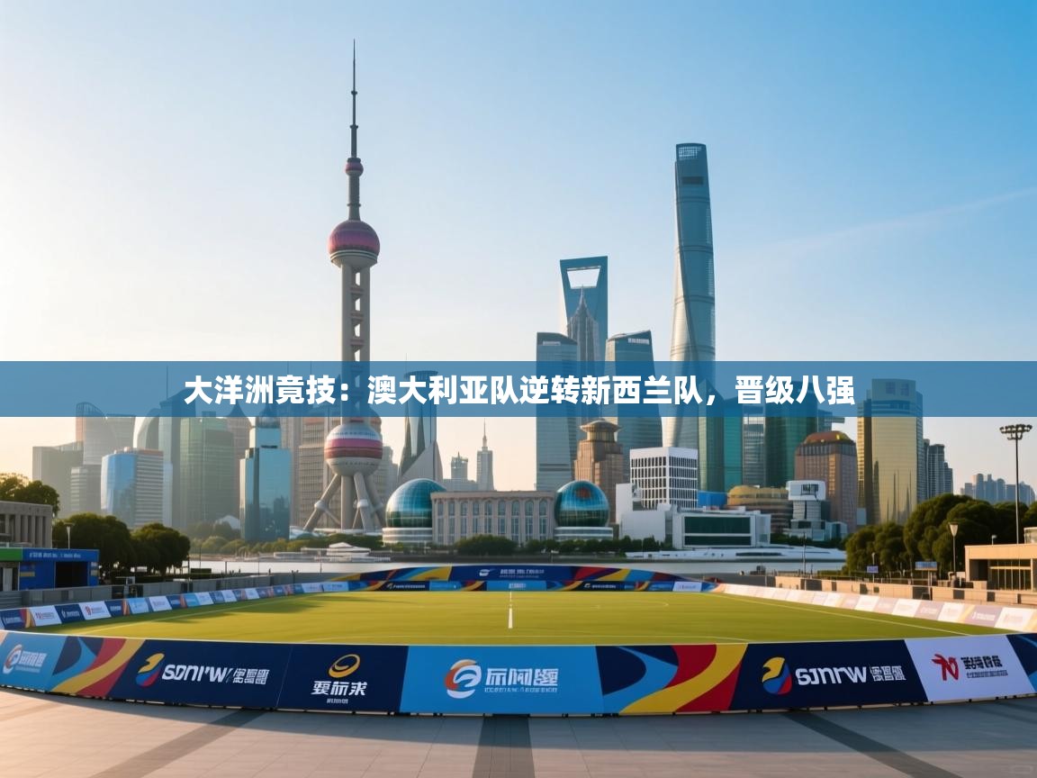 大洋洲竟技:澳大利亚队逆转新西兰队,晋级八强 第2张